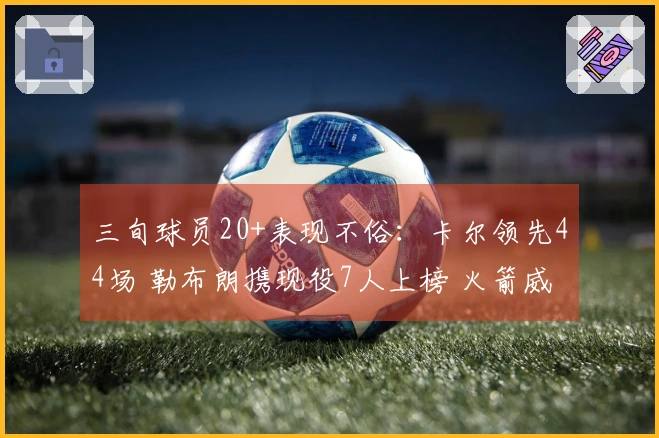 三旬球员20+表现不俗：卡尔领先44场 勒布朗携现役7人上榜 火箭威亦跻身