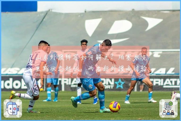 山东外援阵容如何解决？珀塞尔克里斯状态起伏，两名新外援尚待验证能力！