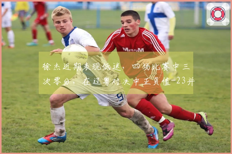 徐杰近期表现低迷，四场比赛中三次零分，在辽粤对决中正负值-23并未上场末节