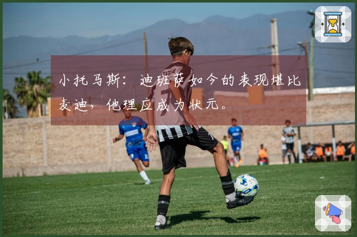 小托马斯：迪班萨如今的表现堪比麦迪，他理应成为状元。