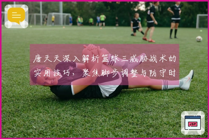 唐天天深入解析篮球三威胁战术的实用技巧，聚焦脚步调整与防守时机
