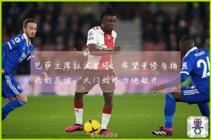 巴萨主席拉波尔塔：希望重修与梅西的友谊，大门始终为他敞开