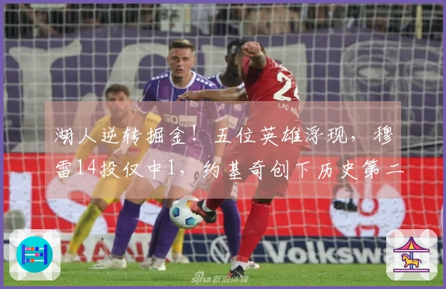 湖人逆转掘金！五位英雄浮现，穆雷14投仅中1，约基奇创下历史第二佳绩却空手而归