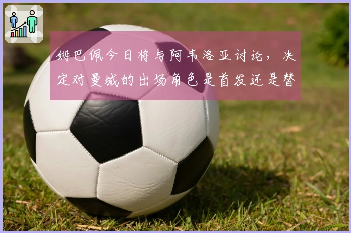 姆巴佩今日将与阿韦洛亚讨论，决定对曼城的出场角色是首发还是替补