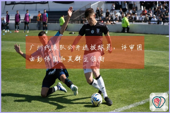 广州代表队公开选拔球员，评审团由彭伟国和吴群立领衔