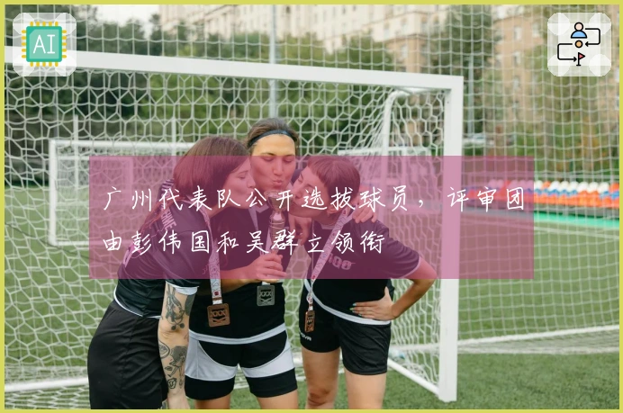 广州代表队公开选拔球员，评审团由彭伟国和吴群立领衔