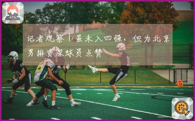 记者观察｜虽未入四强，但为北京男排资深球员点赞