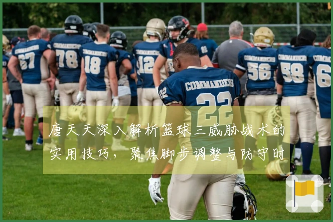 唐天天深入解析篮球三威胁战术的实用技巧，聚焦脚步调整与防守时机