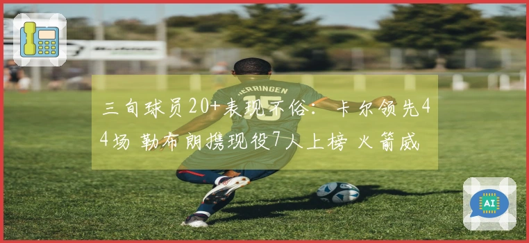 三旬球员20+表现不俗：卡尔领先44场 勒布朗携现役7人上榜 火箭威亦跻身