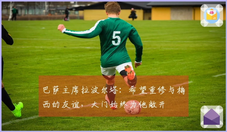 巴萨主席拉波尔塔：希望重修与梅西的友谊，大门始终为他敞开