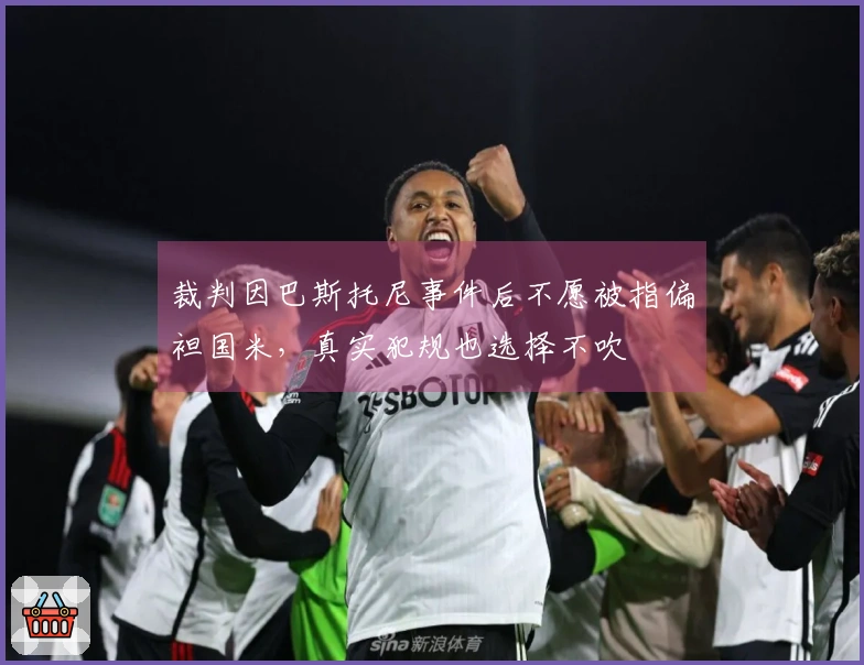 裁判因巴斯托尼事件后不愿被指偏袒国米，真实犯规也选择不吹