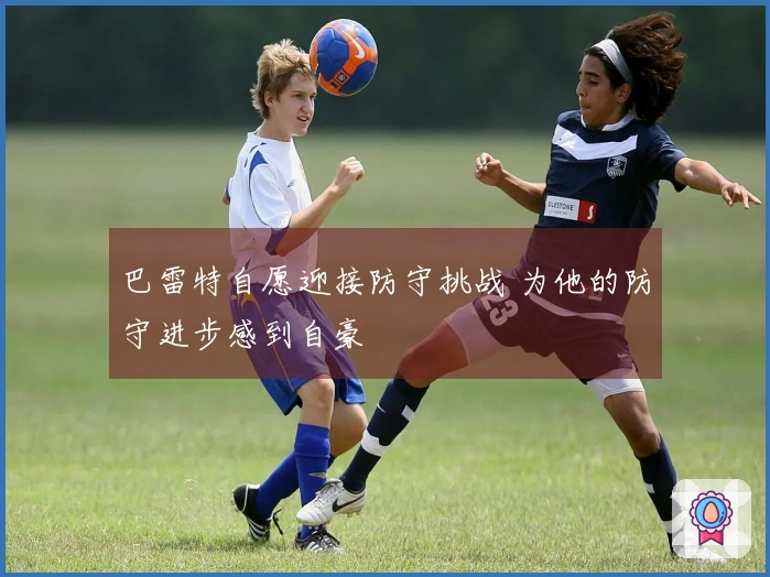 巴雷特自愿迎接防守挑战 为他的防守进步感到自豪