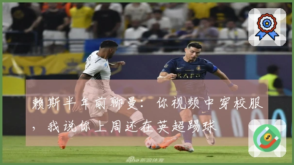 赖斯半年前聊曼：你视频中穿校服，我说你上周还在英超踢球