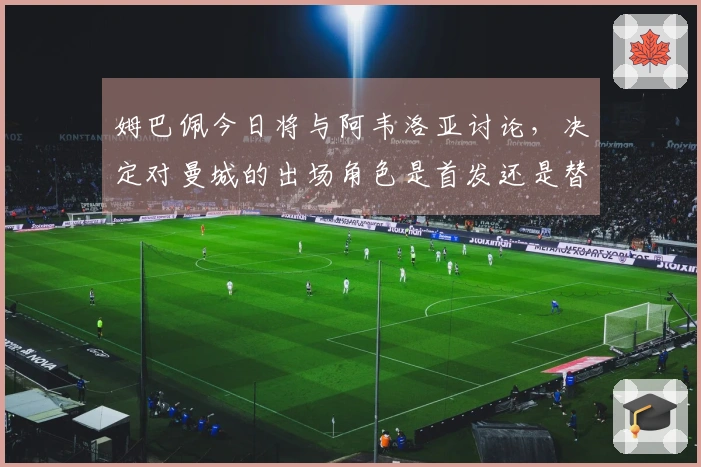 姆巴佩今日将与阿韦洛亚讨论，决定对曼城的出场角色是首发还是替补