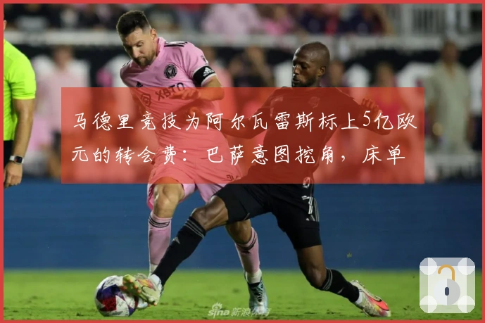 马德里竞技为阿尔瓦雷斯标上5亿欧元的转会费：巴萨意图挖角，床单军团坚决拒绝放人